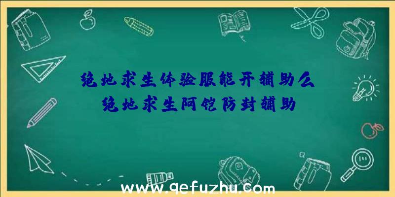 「绝地求生体验服能开辅助么」|绝地求生阿铠防封辅助